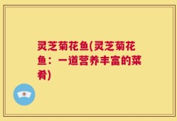灵芝菊花鱼(灵芝菊花鱼：一道营养丰富的菜肴)