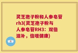 灵芝孢子粉和人参皂苷rh3(灵芝孢子粉与人参皂苷RH3：双倍滋补，倍增健康)