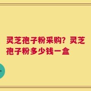 灵芝孢子粉采购？灵芝孢子粉多少钱一盒