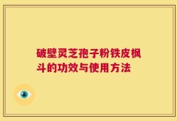 破壁灵芝孢子粉铁皮枫斗的功效与使用方法