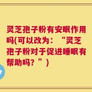 灵芝孢子粉有安眠作用吗(可以改为：“灵芝孢子粉对于促进睡眠有帮助吗？”)