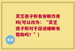 灵芝孢子粉有安眠作用吗(可以改为：“灵芝孢子粉对于促进睡眠有帮助吗？”)