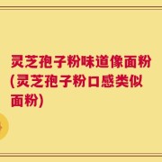 灵芝孢子粉味道像面粉(灵芝孢子粉口感类似面粉)