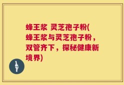 蜂王浆 灵芝孢子粉(蜂王浆与灵芝孢子粉，双管齐下，探秘健康新境界)