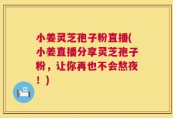 小姜灵芝孢子粉直播(小姜直播分享灵芝孢子粉，让你再也不会熬夜！)