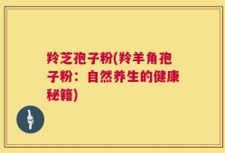 羚芝孢子粉(羚羊角孢子粉：自然养生的健康秘籍)