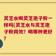 灵芝水喝灵芝孢子粉一样吗(灵芝水与灵芝孢子粉同效？喝哪种更好？