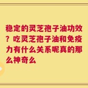 稳定的灵芝孢子油功效？吃灵芝孢子油和免疫力有什么关系呢真的那么神奇么