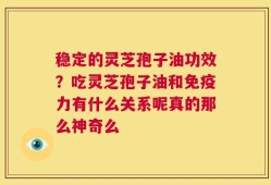 稳定的灵芝孢子油功效？吃灵芝孢子油和免疫力有什么关系呢真的那么神奇么