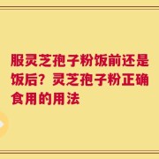 服灵芝孢子粉饭前还是饭后？灵芝孢子粉正确食用的用法