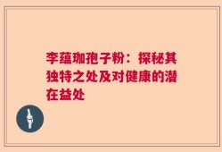 李蕴珈孢子粉：探秘其独特之处及对健康的潜在益处