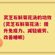 灵芝石斛菊花汤的功效(灵芝石斛菊花汤：提升免疫力、减轻疲劳、改善睡眠)