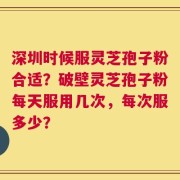 深圳时候服灵芝孢子粉合适？破壁灵芝孢子粉每天服用几次，每次服多少？
