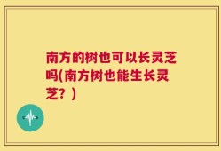 南方的树也可以长灵芝吗(南方树也能生长灵芝？)