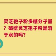 灵芝孢子粉多糖分子量？破壁灵芝孢子粉是溶于水的吗？