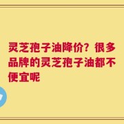 灵芝孢子油降价？很多品牌的灵芝孢子油都不便宜呢