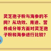 灵芝孢子粉与海参的不同？从功效、用途、营养成分等方面对灵芝孢子粉和海参进行比较？
