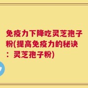 免疫力下降吃灵芝孢子粉(提高免疫力的秘诀：灵芝孢子粉)