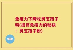 免疫力下降吃灵芝孢子粉(提高免疫力的秘诀：灵芝孢子粉)