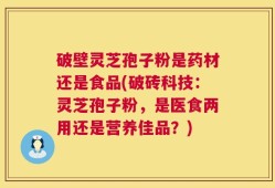 破壁灵芝孢子粉是药材还是食品(破砖科技：灵芝孢子粉，是医食两用还是营养佳品？)