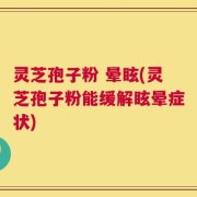 灵芝孢子粉 晕眩(灵芝孢子粉能缓解眩晕症状)