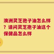 澳洲灵芝孢子油怎么样？请问灵芝孢子油这个保健品怎么样