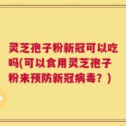 灵芝孢子粉新冠可以吃吗(可以食用灵芝孢子粉来预防新冠病毒？)