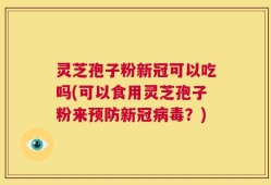 灵芝孢子粉新冠可以吃吗(可以食用灵芝孢子粉来预防新冠病毒？)