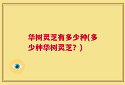 华树灵芝有多少种(多少种华树灵芝？)
