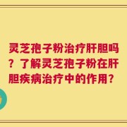 灵芝孢子粉治疗肝胆吗？了解灵芝孢子粉在肝胆疾病治疗中的作用？