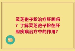 灵芝孢子粉治疗肝胆吗？了解灵芝孢子粉在肝胆疾病治疗中的作用？