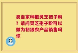 卖自家种植灵芝孢子粉？请问灵芝孢子粉可以做为初级农产品销售吗你