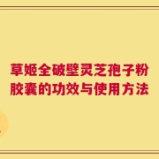 草姬全破壁灵芝孢子粉胶囊的功效与使用方法