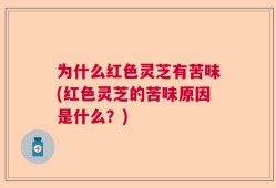 为什么红色灵芝有苦味(红色灵芝的苦味原因是什么？)