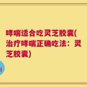 哮喘适合吃灵芝胶囊(治疗哮喘正确吃法：灵芝胶囊)