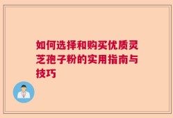 如何选择和购买优质灵芝孢子粉的实用指南与技巧