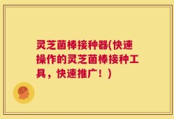 灵芝菌棒接种器(快速操作的灵芝菌棒接种工具，快速推广！)