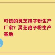 可信的灵芝孢子粉生产厂家？灵芝孢子粉生产基地