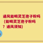 通风能喝灵芝孢子粉吗 (能喝灵芝孢子粉吗？通风须知)