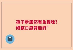 孢子粉居然有鱼腥味？细腻口感背后的”