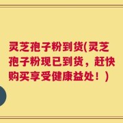 灵芝孢子粉到货(灵芝孢子粉现已到货，赶快购买享受健康益处！)