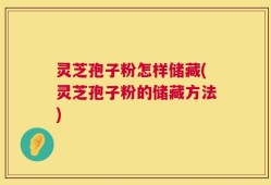灵芝孢子粉怎样储藏(灵芝孢子粉的储藏方法)