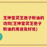 芝神堂灵芝孢子粉油的功效(芝神堂灵芝孢子粉油的用途及好处)