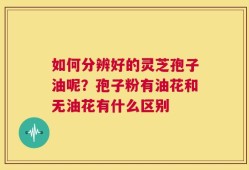 如何分辨好的灵芝孢子油呢？孢子粉有油花和无油花有什么区别