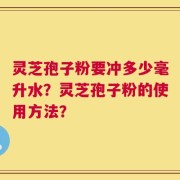 灵芝孢子粉要冲多少毫升水？灵芝孢子粉的使用方法？