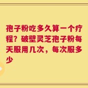 孢子粉吃多久算一个疗程？破壁灵芝孢子粉每天服用几次，每次服多少