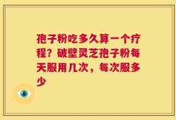 孢子粉吃多久算一个疗程？破壁灵芝孢子粉每天服用几次，每次服多少