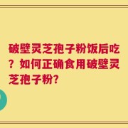 破壁灵芝孢子粉饭后吃？如何正确食用破壁灵芝孢子粉？
