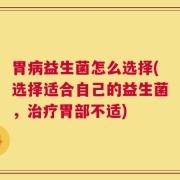 胃病益生菌怎么选择(选择适合自己的益生菌，治疗胃部不适)