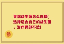 胃病益生菌怎么选择(选择适合自己的益生菌，治疗胃部不适)